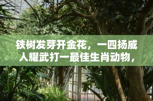 铁树发芽开金花，一四扬威人耀武打一最佳生肖动物，落实词语解释