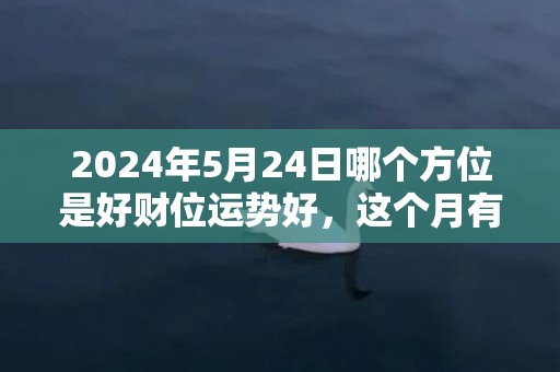 2024年5月24日哪个方位是好财位运势好，这个月有没有吉日