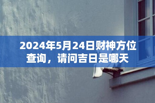 2024年5月24日财神方位查询，请问吉日是哪天