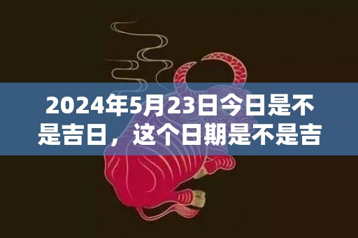 2024年5月23日今日是不是吉日，这个日期是不是吉日