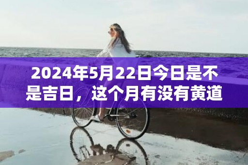 2024年5月22日今日是不是吉日，这个月有没有黄道吉日