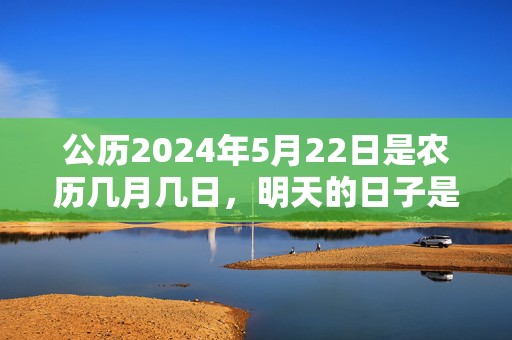 公历2024年5月22日是农历几月几日，明天的日子是不是黄道吉日