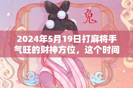 2024年5月19日打麻将手气旺的财神方位，这个时间段是吉日吗