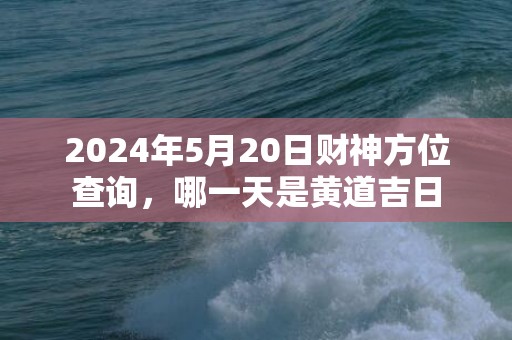 2024年5月20日财神方位查询，哪一天是黄道吉日