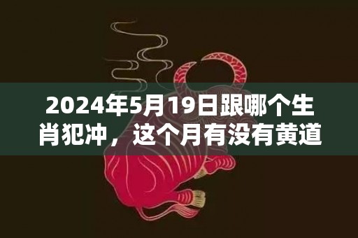 2024年5月19日跟哪个生肖犯冲，这个月有没有黄道吉日