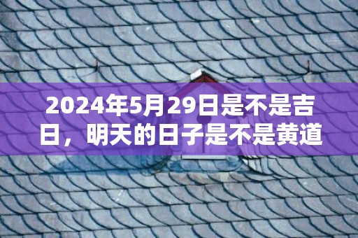 2024年5月29日是不是吉日，明天的日子是不是黄道吉日