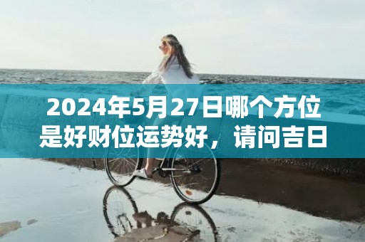 2024年5月27日哪个方位是好财位运势好，请问吉日是哪天