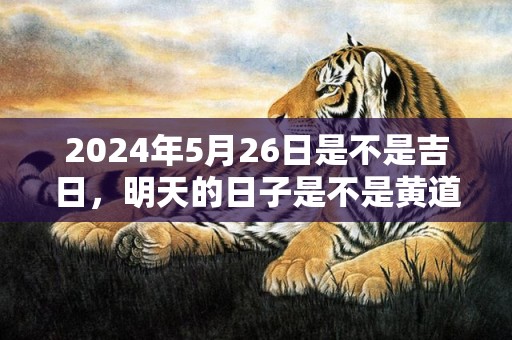 2024年5月26日是不是吉日，明天的日子是不是黄道吉日