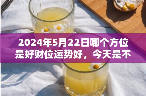 2024年5月22日哪个方位是好财位运势好，今天是不是吉日