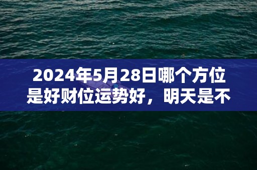 2024年5月28日哪个方位是好财位运势好，明天是不是吉日