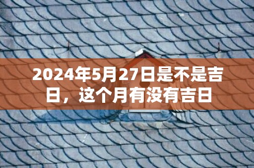 2024年5月27日是不是吉日，这个月有没有吉日