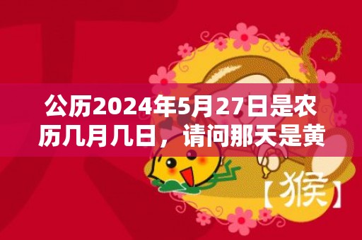 公历2024年5月27日是农历几月几日，请问那天是黄道吉日