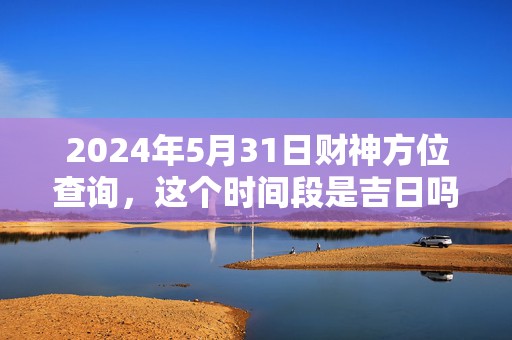 2024年5月31日财神方位查询，这个时间段是吉日吗