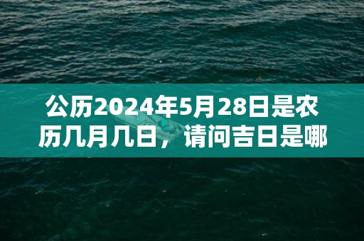 公历2024年5月28日是农历几月几日，请问吉日是哪天