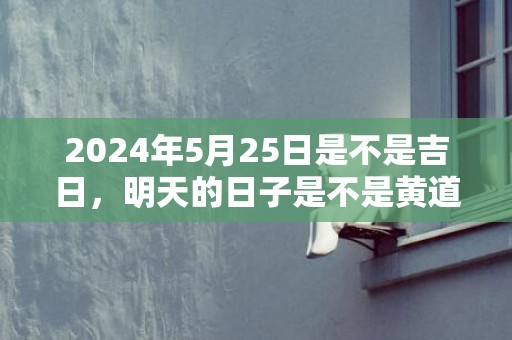 2024年5月25日是不是吉日，明天的日子是不是黄道吉日