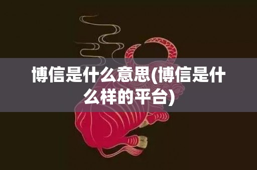 博信是什么意思(博信是什么样的平台)