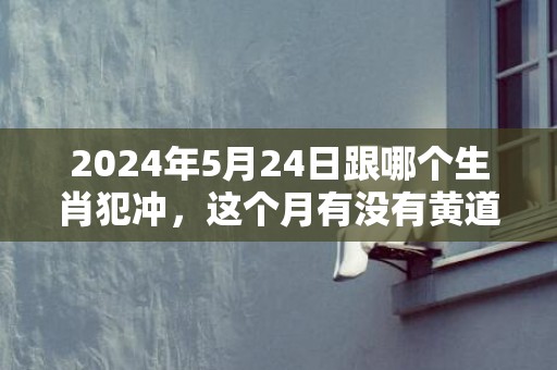 2024年5月24日跟哪个生肖犯冲，这个月有没有黄道吉日