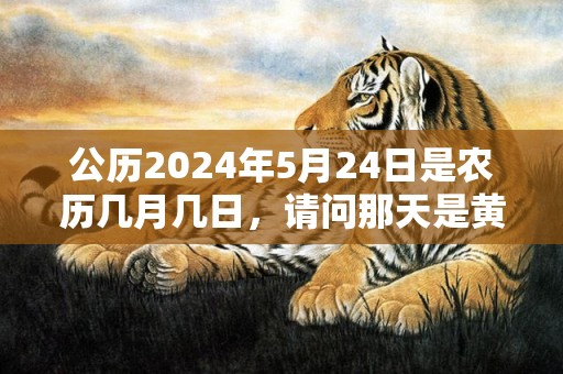 公历2024年5月24日是农历几月几日，请问那天是黄道吉日