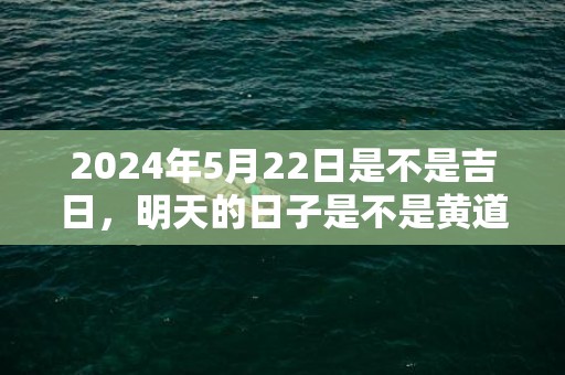 2024年5月22日是不是吉日，明天的日子是不是黄道吉日