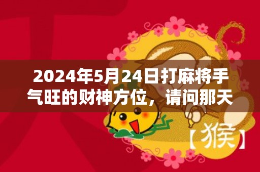 2024年5月24日打麻将手气旺的财神方位，请问那天是黄道吉日