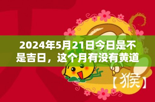 2024年5月21日今日是不是吉日，这个月有没有黄道吉日