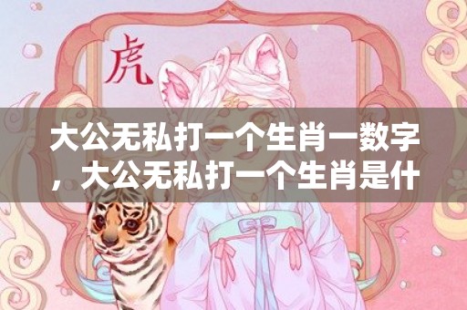 大公无私打一个生肖一数字，大公无私打一个生肖是什么