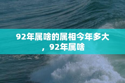 92年属啥的属相今年多大，92年属啥