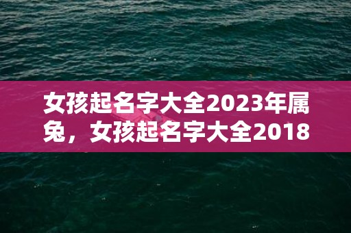 女孩起名字大全2023年属兔，女孩起名字大全2018年最新版,给女孩起名有什么技巧？