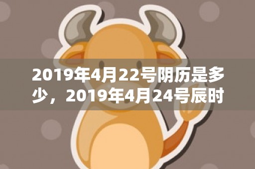 2019年4月22号阴历是多少，2019年4月24号辰时出生的男孩起名时要注意什么