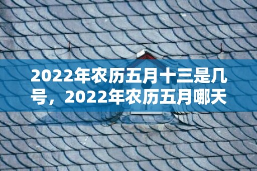 2022年农历五月十三是几号，2022年农历五月哪天出生的虎宝宝好