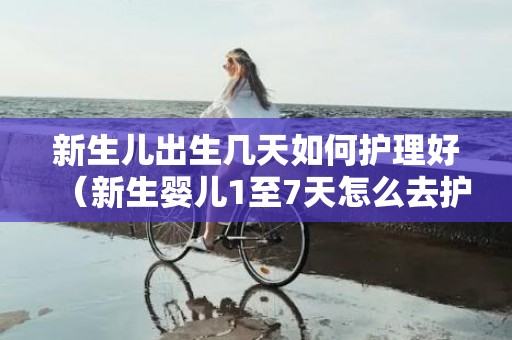 新生儿出生几天如何护理好（新生婴儿1至7天怎么去护理）