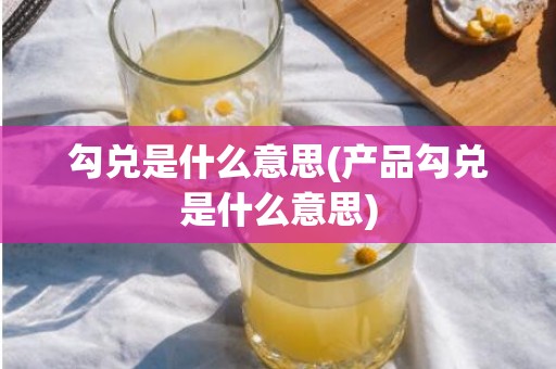 勾兑是什么意思(产品勾兑是什么意思)