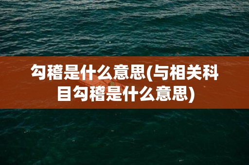 勾稽是什么意思(与相关科目勾稽是什么意思)