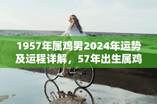 1957年属鸡男2024年运势及运程详解，57年出生属鸡人2024全年每月运势男性，1957年属鸡男2024年运势及运程详解，57年出生属鸡人2024全年每月运势男性