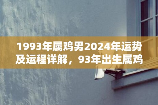 1993年属鸡男2024年运势及运程详解，93年出生属鸡人2024全年每月运势男性，1993年属鸡男2024年运势及运程详解，93年出生属鸡人2024全年每月运势男性