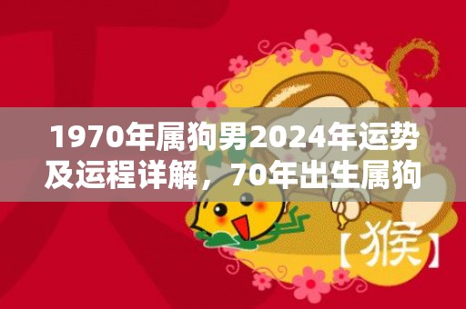 1970年属狗男2024年运势及运程详解，70年出生属狗人2024全年每月运势男性，1970年属狗男2024年运势及运程详解，70年出生属狗人2024全年每月运势男性