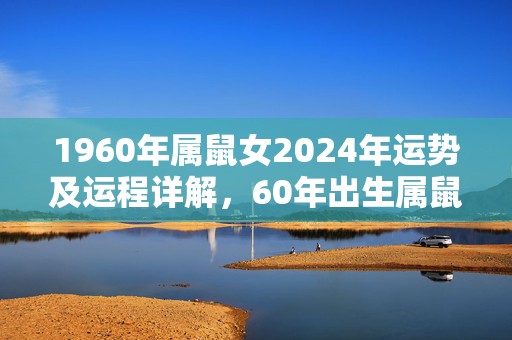 1960年属鼠女2024年运势及运程详解，60年出生属鼠人2024全年每月运势女性，1960年属鼠女2024年运势及运程详解，60年出生属鼠人2024全年每月运势女性