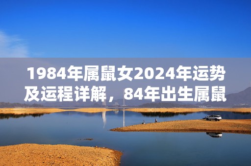 1984年属鼠女2024年运势及运程详解，84年出生属鼠人2024全年每月运势女性，1984年属鼠女2024年运势及运程详解，84年出生属鼠人2024全年每月运势女性