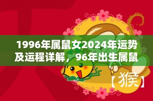 1996年属鼠女2024年运势及运程详解，96年出生属鼠人2024全年每月运势女性，1996年属鼠女2024年运势及运程详解，96年出生属鼠人2024全年每月运势女性