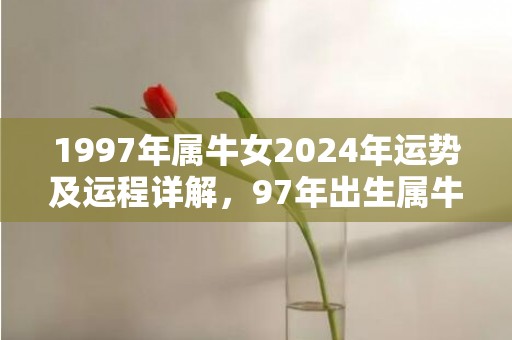 1997年属牛女2024年运势及运程详解，97年出生属牛人2024全年每月运势女性，1997年属牛女2024年运势及运程详解，97年出生属牛人2024全年每月运势女性