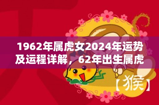 1962年属虎女2024年运势及运程详解，62年出生属虎人2024全年每月运势女性，1962年属虎女2024年运势及运程详解，62年出生属虎人2024全年每月运势女性