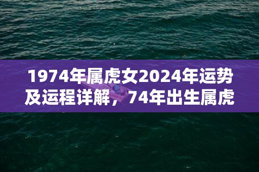 1974年属虎女2024年运势及运程详解，74年出生属虎人2024全年每月运势女性，1974年属虎女2024年运势及运程详解，74年出生属虎人2024全年每月运势女性