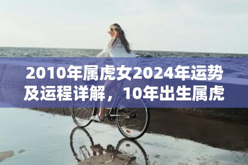 2010年属虎女2024年运势及运程详解，10年出生属虎人2024全年每月运势女性，2010年属虎女2024年运势及运程详解，10年出生属虎人2024全年每月运势女性