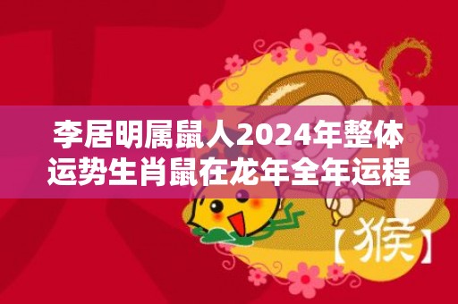 李居明属鼠人2024年整体运势生肖鼠在龙年全年运程，李居明属鼠人2024年整体运势生肖鼠在龙年全年运程