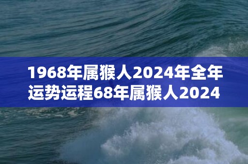 1968年属猴人2024年全年运势运程68年属猴人2024年每月运势详解，1968年属猴人2024年全年运势运程68年属猴人2024年每月运势详解