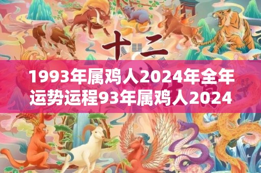 1993年属鸡人2024年全年运势运程93年属鸡人2024年每月运势详解，1993年属鸡人2024年全年运势运程93年属鸡人2024年每月运势详解