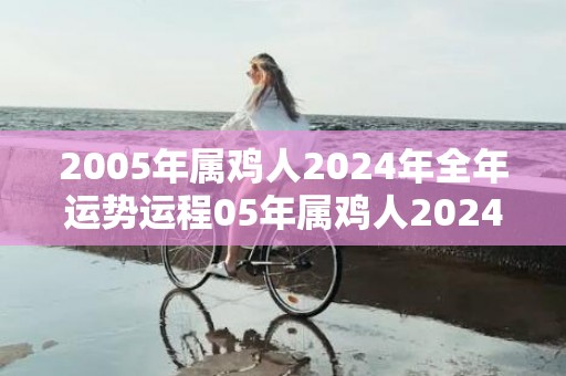 2005年属鸡人2024年全年运势运程05年属鸡人2024年每月运势详解，2005年属鸡人2024年全年运势运程05年属鸡人2024年每月运势详解