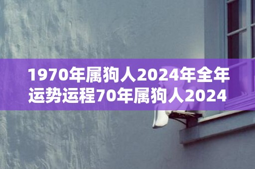 1970年属狗人2024年全年运势运程70年属狗人2024年每月运势详解，1970年属狗人2024年全年运势运程70年属狗人2024年每月运势详解