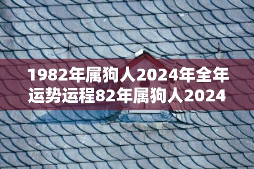 1982年属狗人2024年全年运势运程82年属狗人2024年每月运势详解，1982年属狗人2024年全年运势运程82年属狗人2024年每月运势详解