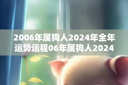 2006年属狗人2024年全年运势运程06年属狗人2024年每月运势详解，2006年属狗人2024年全年运势运程06年属狗人2024年每月运势详解